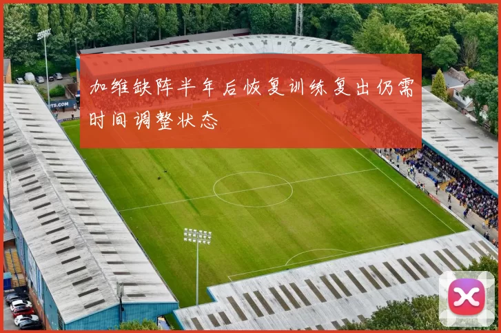 加维缺阵半年后恢复训练复出仍需时间调整状态