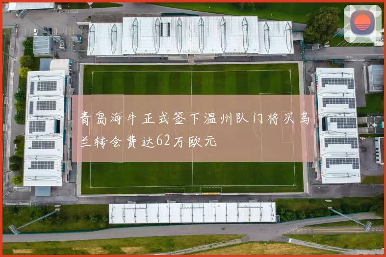 青岛海牛正式签下温州队门将买乌兰转会费达62万欧元