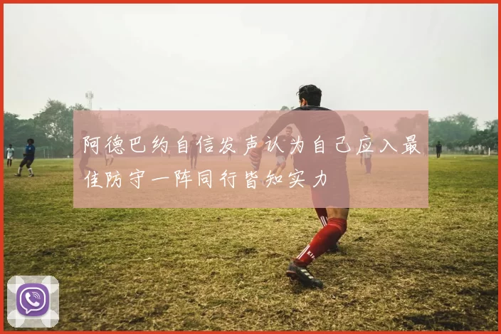 阿德巴约自信发声认为自己应入最佳防守一阵同行皆知实力