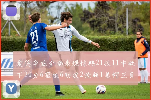 爱德华兹全场表现惊艳21投11中砍下30分6篮板6助攻2抢断1盖帽正负值高达22