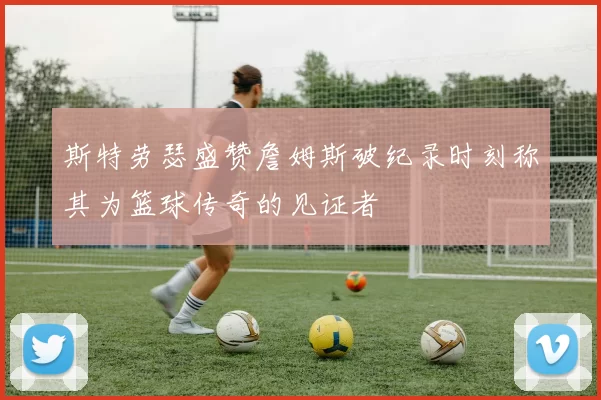 斯特劳瑟盛赞詹姆斯破纪录时刻称其为篮球传奇的见证者