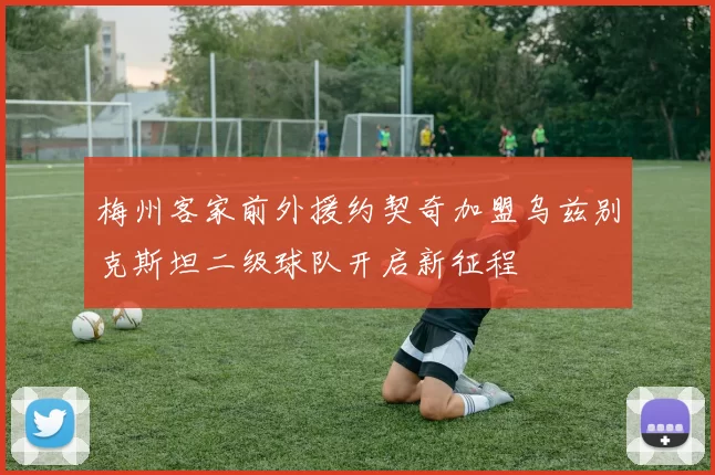 梅州客家前外援约契奇加盟乌兹别克斯坦二级球队开启新征程