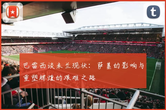 巴雷西谈米兰现状：萨基的影响与重塑辉煌的艰难之路