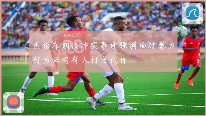 杰伦布朗谈冲突事件强调面对暴力行为必将有人付出代价