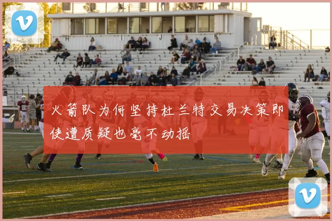 火箭队为何坚持杜兰特交易决策即使遭质疑也毫不动摇