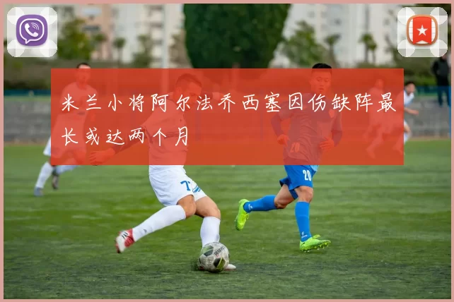米兰小将阿尔法乔西塞因伤缺阵最长或达两个月