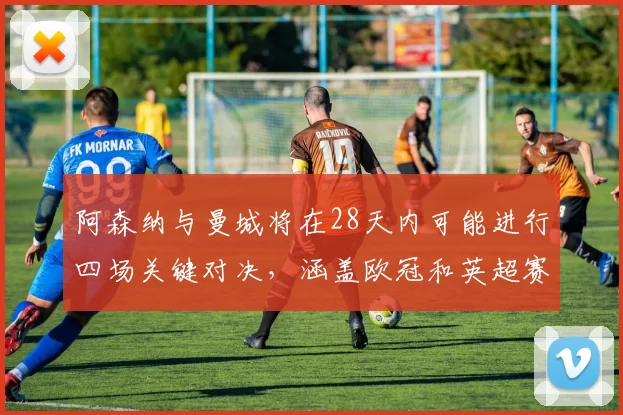 阿森纳与曼城将在28天内可能进行四场关键对决，涵盖欧冠和英超赛事