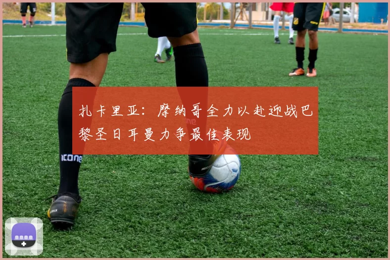 扎卡里亚：摩纳哥全力以赴迎战巴黎圣日耳曼力争最佳表现