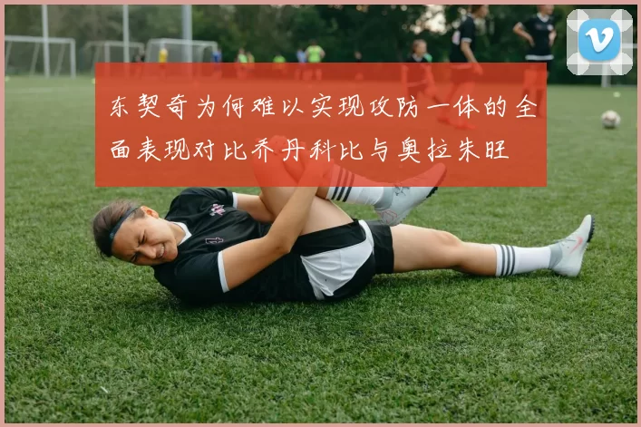 东契奇为何难以实现攻防一体的全面表现对比乔丹科比与奥拉朱旺