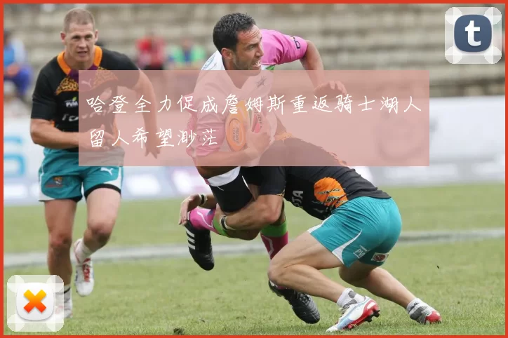 哈登全力促成詹姆斯重返骑士湖人留人希望渺茫