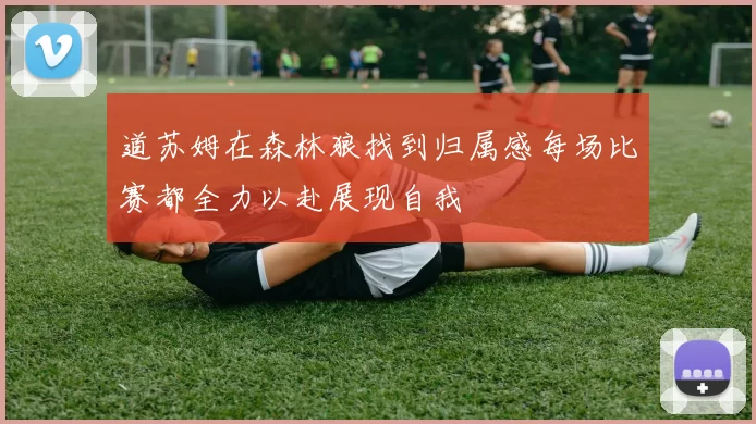 道苏姆在森林狼找到归属感每场比赛都全力以赴展现自我