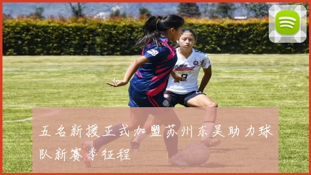 五名新援正式加盟苏州东吴助力球队新赛季征程