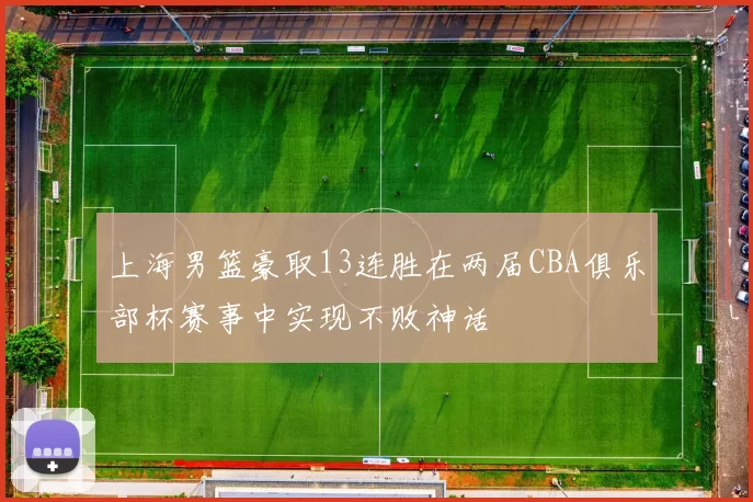 上海男篮豪取13连胜在两届CBA俱乐部杯赛事中实现不败神话