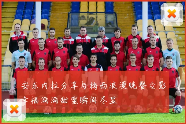 安东内拉分享与梅西浪漫晚餐合影幸福满满甜蜜瞬间尽显
