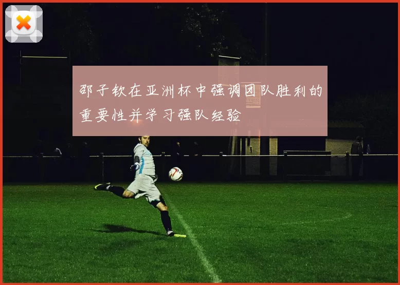 邵子钦在亚洲杯中强调团队胜利的重要性并学习强队经验