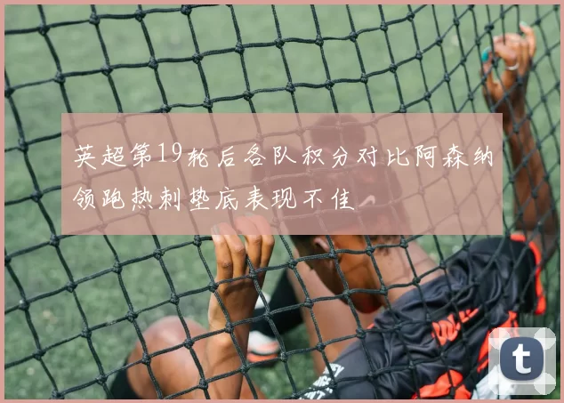 英超第19轮后各队积分对比阿森纳领跑热刺垫底表现不佳