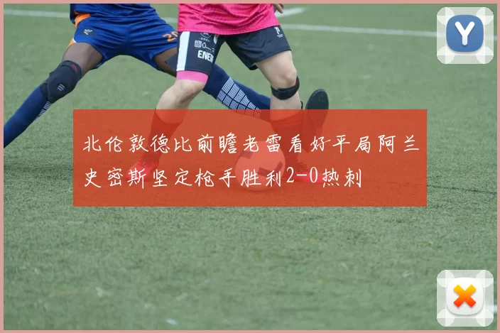 北伦敦德比前瞻老雷看好平局阿兰史密斯坚定枪手胜利2-0热刺