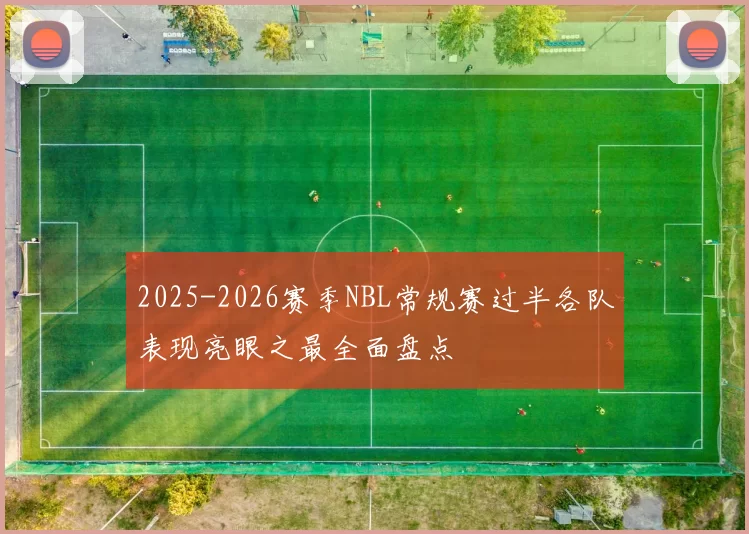 2025-2026赛季NBL常规赛过半各队表现亮眼之最全面盘点