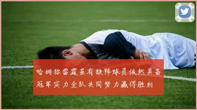 哈姆称雷霆虽有缺阵球员依然具备冠军实力全队共同努力赢得胜利
