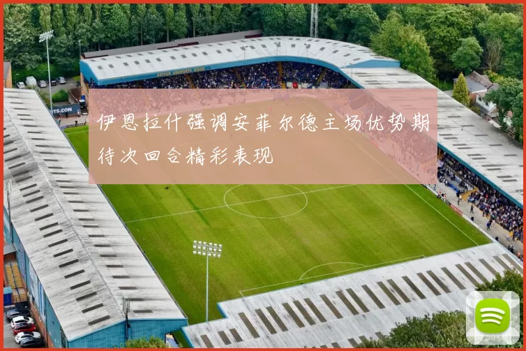 伊恩拉什强调安菲尔德主场优势期待次回合精彩表现