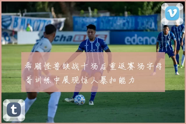 希腊怪兽缺战十场后重返赛场字母哥训练中展现惊人暴扣能力