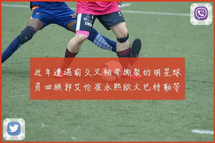 近年遭遇前交叉韧带撕裂的明星球员回顾郭艾伦崔永熙欧文巴特勒等人