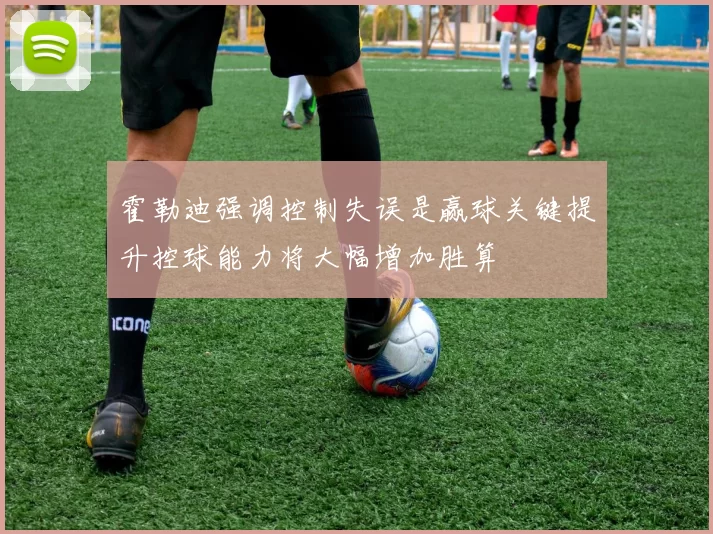 霍勒迪强调控制失误是赢球关键提升控球能力将大幅增加胜算