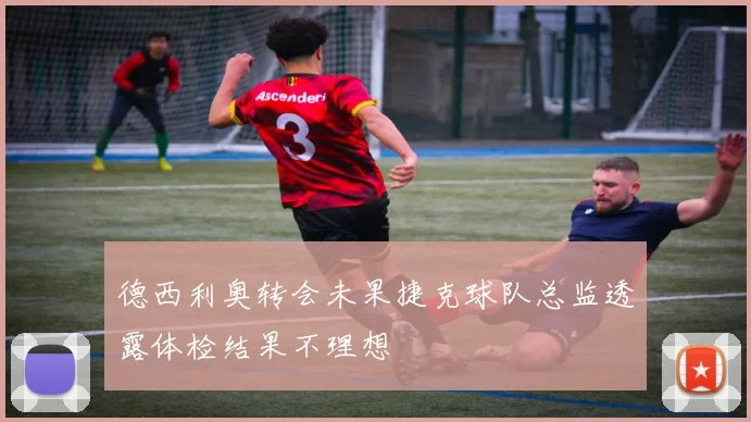 德西利奥转会未果捷克球队总监透露体检结果不理想