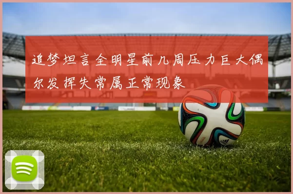 追梦坦言全明星前几周压力巨大偶尔发挥失常属正常现象