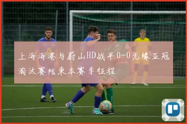 上海海港与蔚山HD战平0-0无缘亚冠淘汰赛结束本赛季征程