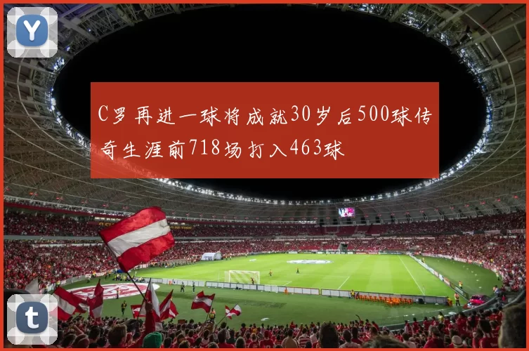 C罗再进一球将成就30岁后500球传奇生涯前718场打入463球