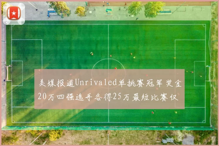 美媒报道Unrivaled单挑赛冠军奖金20万四强选手各得25万最短比赛仅15分钟结束