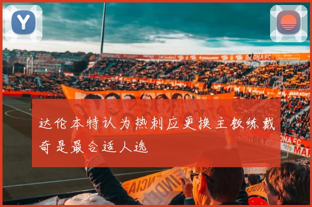 达伦本特认为热刺应更换主教练戴奇是最合适人选