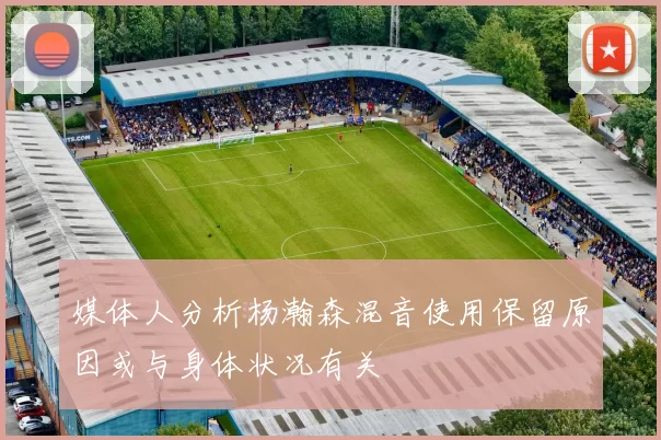 媒体人分析杨瀚森混音使用保留原因或与身体状况有关