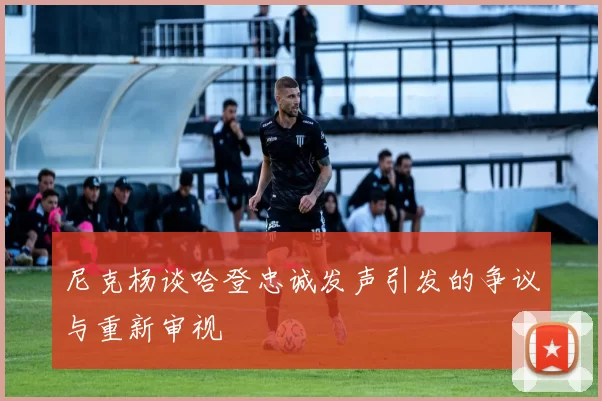 尼克杨谈哈登忠诚发声引发的争议与重新审视