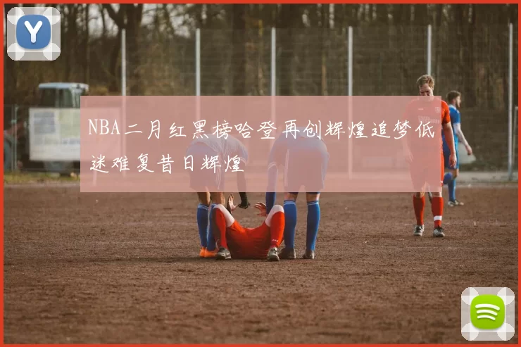NBA二月红黑榜哈登再创辉煌追梦低迷难复昔日辉煌