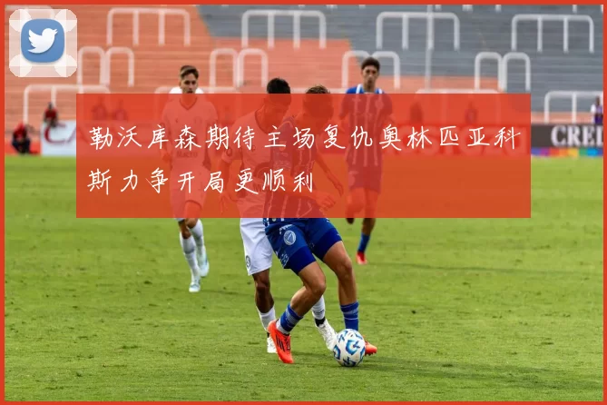 勒沃库森期待主场复仇奥林匹亚科斯力争开局更顺利