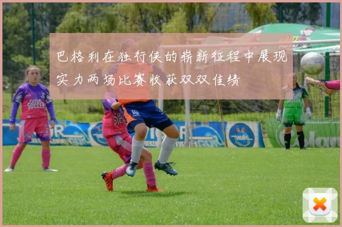 巴格利在独行侠的崭新征程中展现实力两场比赛收获双双佳绩